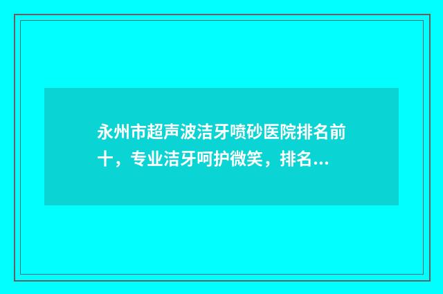永州市超声波洁牙喷砂医院排名前十，专业洁牙呵护微笑，排名分享