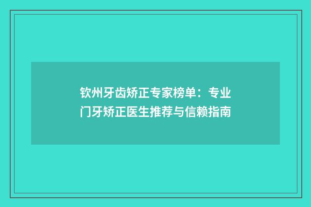 钦州牙齿矫正专家榜单：专业门牙矫正医生推荐与信赖指南