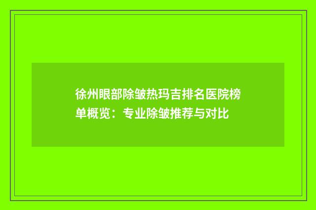 徐州眼部除皱热玛吉排名医院榜单概览：专业除皱推荐与对比