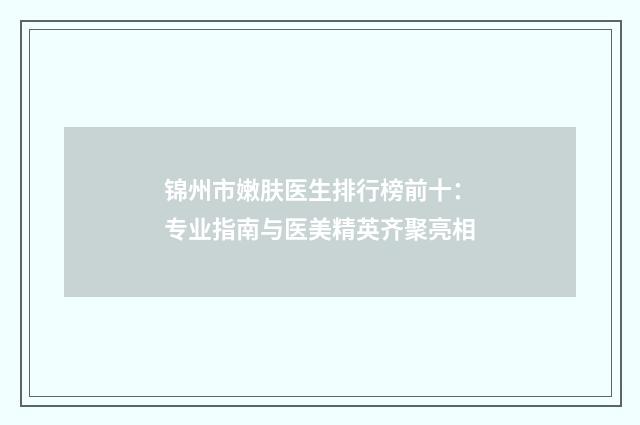 锦州市嫩肤医生排行榜前十：专业指南与医美精英齐聚亮相
