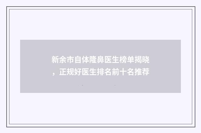 新余市自体隆鼻医生榜单揭晓，正规好医生排名前十名推荐
