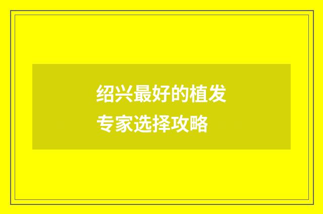 绍兴最好的植发专家选择攻略
