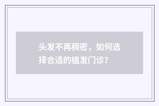 头发不再稠密，如何选择合适的植发门诊？