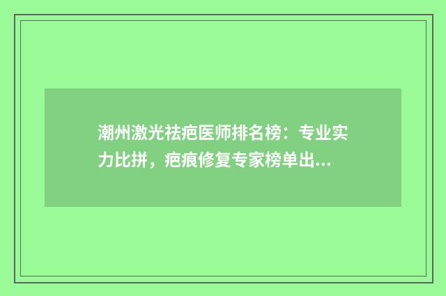 潮州激光祛疤医师排名榜：专业实力比拼，疤痕修复专家榜单出炉