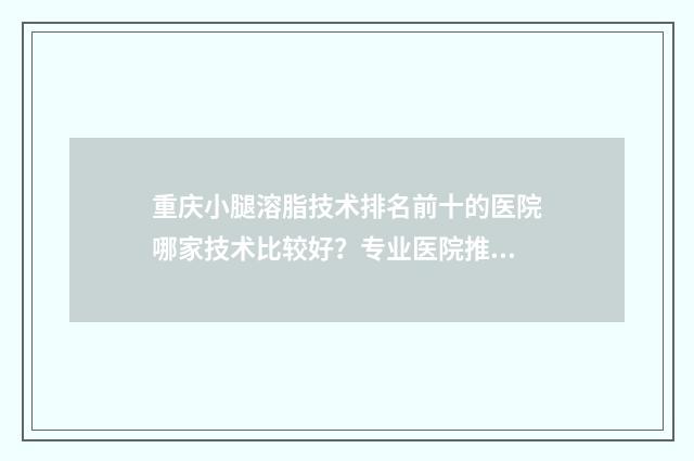 重庆小腿溶脂技术排名前十的医院哪家技术比较好？专业医院推荐