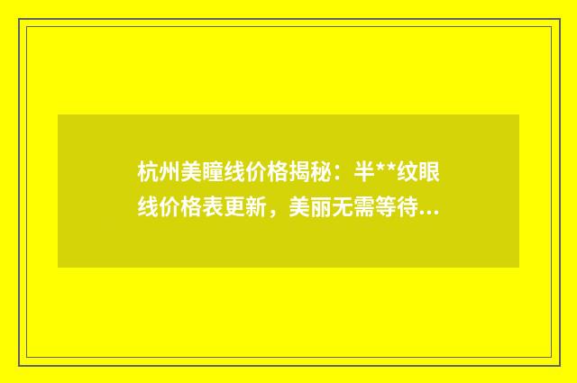 杭州美瞳线价格揭秘：半**纹眼线价格表更新，美丽无需等待，时尚选择一览无余！