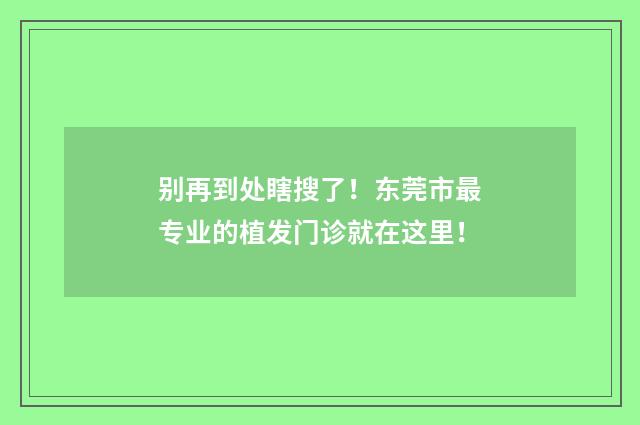 别再到处瞎搜了！东莞市最专业的植发门诊就在这里！