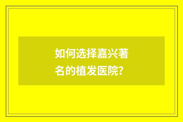 如何选择嘉兴著名的植发医院？