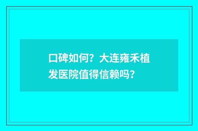 口碑如何？大连雍禾植发医院值得信赖吗？