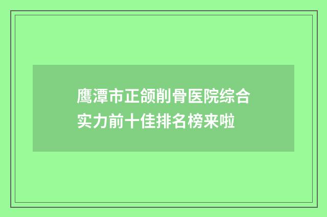鹰潭市正颌削骨医院综合实力前十佳排名榜来啦
