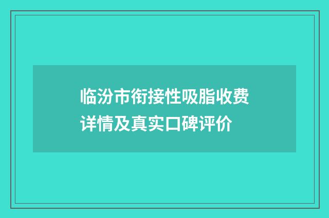 临汾市衔接性吸脂收费详情及真实口碑评价