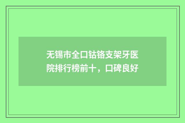 无锡市全口钴铬支架牙医院排行榜前十，口碑良好