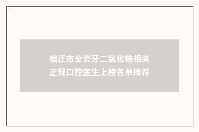 宿迁市全瓷牙二氧化锆相关正规口腔医生上榜名单推荐