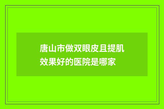 唐山市做双眼皮且提肌效果好的医院是哪家
