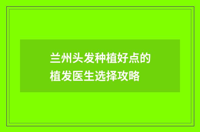 兰州头发种植好点的植发医生选择攻略