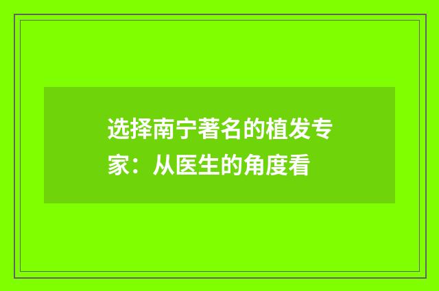 选择南宁著名的植发专家：从医生的角度看