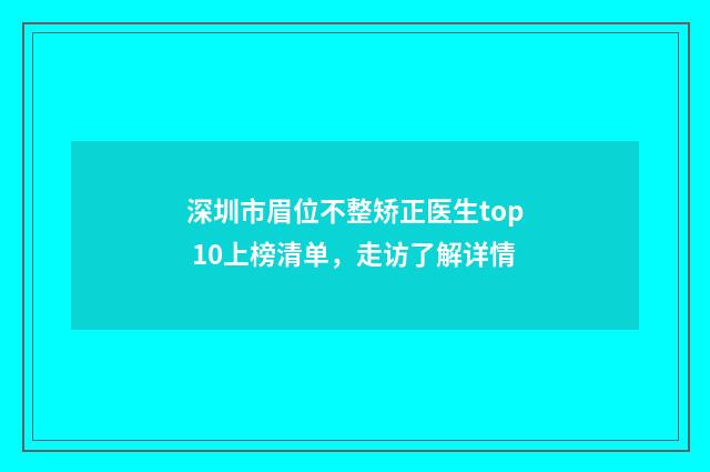 深圳市眉位不整矫正医生top 10上榜清单，走访了解详情