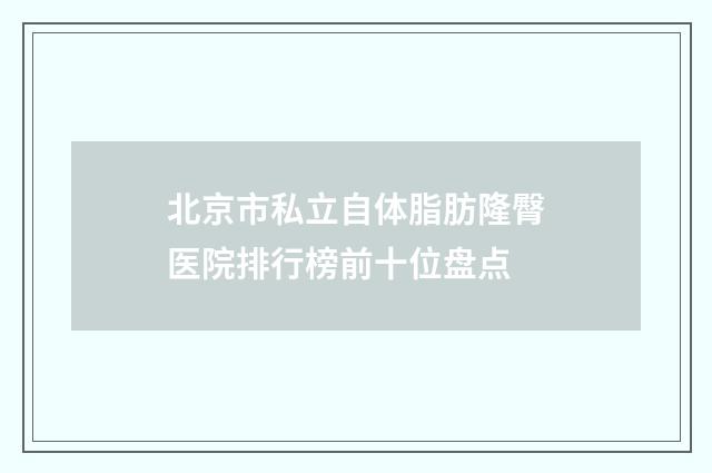 北京市私立自体脂肪隆臀医院排行榜前十位盘点