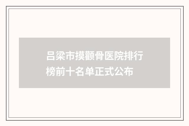 吕梁市摸颧骨医院排行榜前十名单正式公布