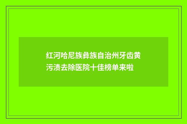 红河哈尼族彝族自治州牙齿黄污渍去除医院十佳榜单来啦