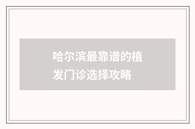 哈尔滨最靠谱的植发门诊选择攻略