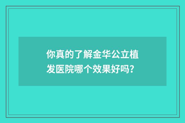 你真的了解金华公立植发医院哪个效果好吗？
