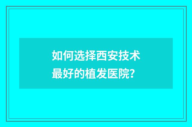 如何选择西安技术最好的植发医院？