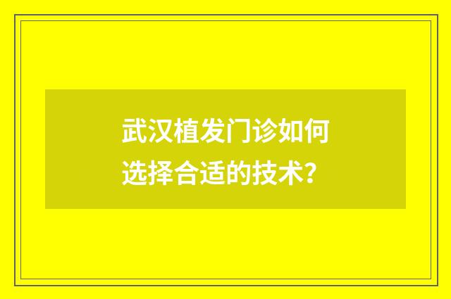 武汉植发门诊如何选择合适的技术？