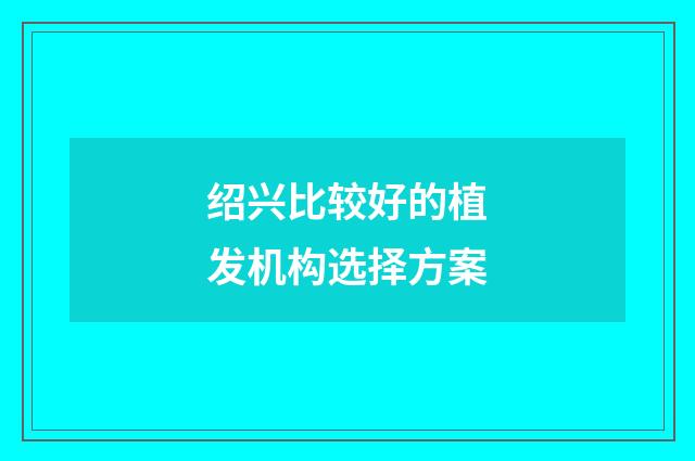 绍兴比较好的植发机构选择方案