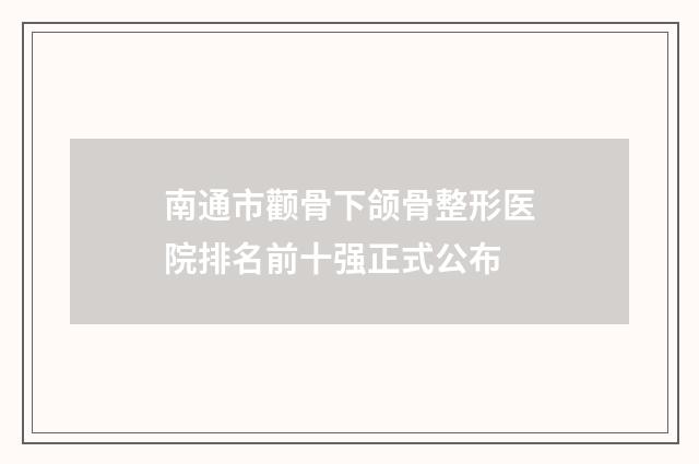 南通市颧骨下颌骨整形医院排名前十强正式公布
