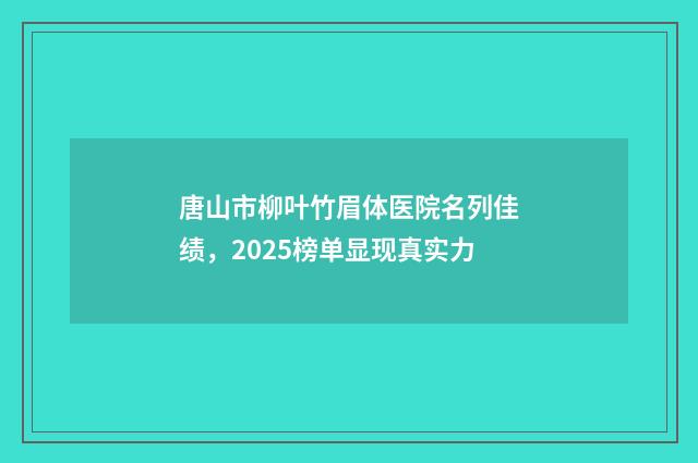唐山市柳叶竹眉体医院名列佳绩，2025榜单显现真实力
