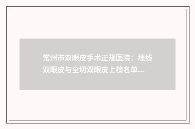 常州市双眼皮手术正规医院：埋线双眼皮与全切双眼皮上榜名单榜首