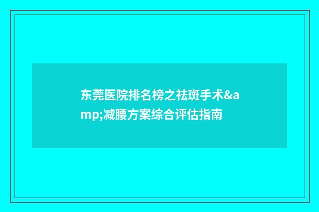 东莞医院排名榜之祛斑手术&减腰方案综合评估指南