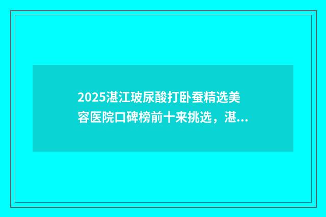 2025湛江玻尿酸打卧蚕精选美容医院口碑榜前十来挑选，湛江婕熹卡医疗美容门诊部这几家医院为您打造好身材