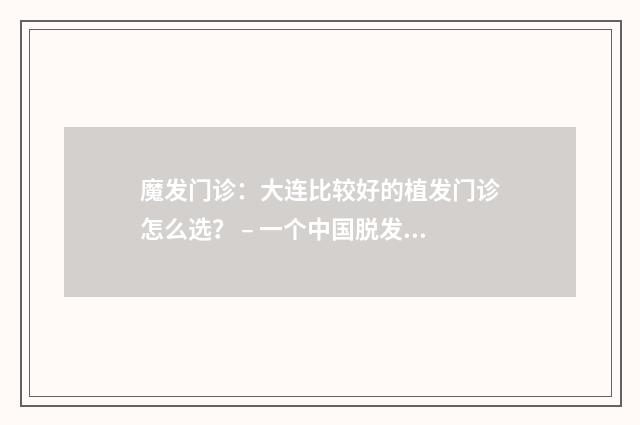 魔发门诊：大连比较好的植发门诊怎么选？ – 一个中国脱发人士的经历