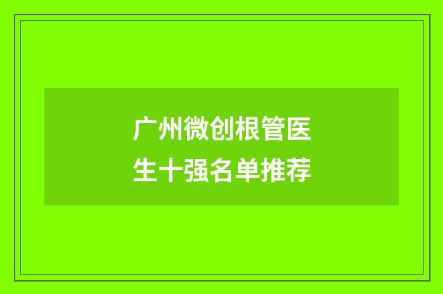 广州微创根管医生十强名单推荐