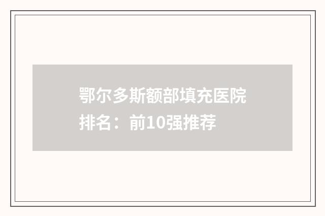 鄂尔多斯额部填充医院排名：前10强推荐