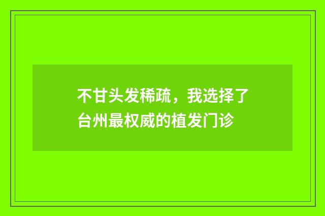 不甘头发稀疏，我选择了台州最权威的植发门诊