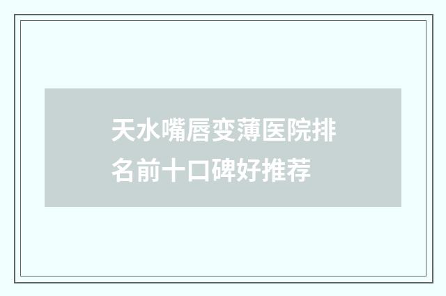 天水嘴唇变薄医院排名前十口碑好推荐