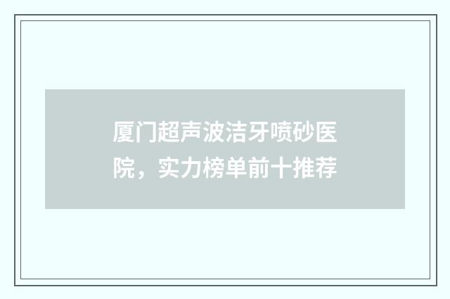 厦门超声波洁牙喷砂医院，实力榜单前十推荐