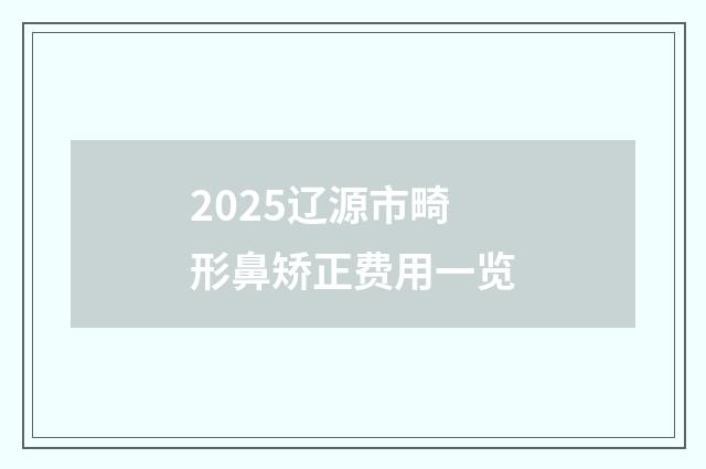 2025辽源市畸形鼻矫正费用一览