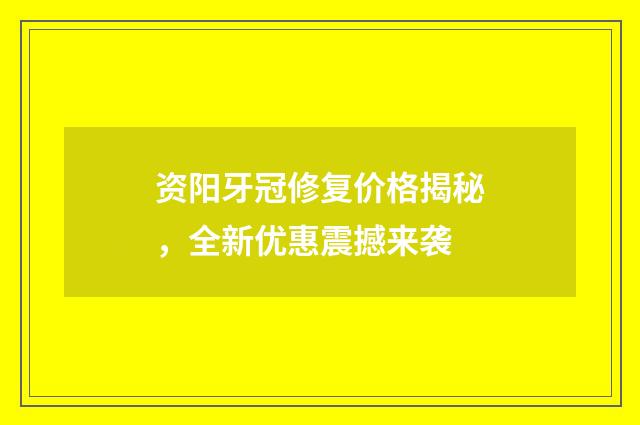 资阳牙冠修复价格揭秘，全新优惠震撼来袭