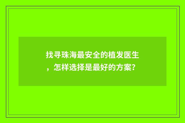 找寻珠海最安全的植发医生,怎样选择是最好的方案?