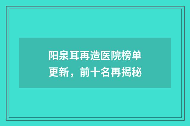 阳泉耳再造医院榜单更新,前十名再揭秘