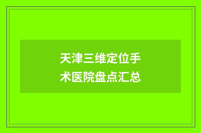 天津三维定位手术医院盘点汇总
