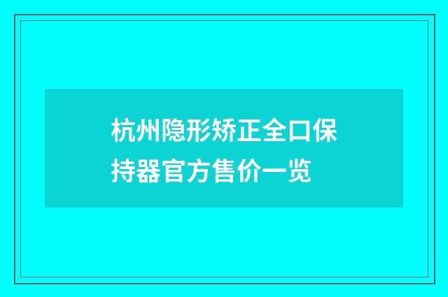 杭州隐形矫正全口保持器官方售价一览
