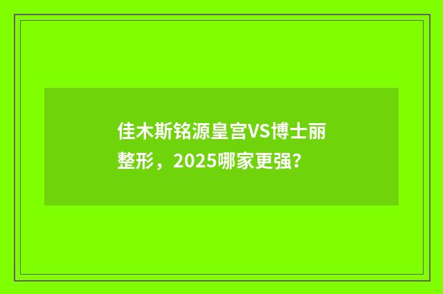 佳木斯铭源皇宫VS博士丽整形，2025哪家更强？