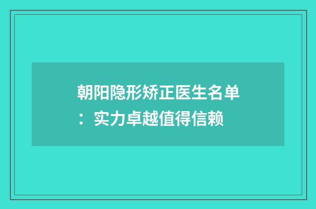 朝阳隐形矫正医生名单：实力卓越值得信赖