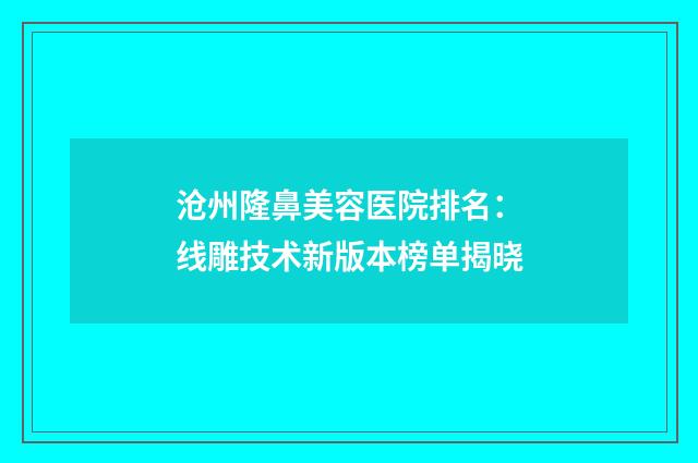 沧州隆鼻美容医院排名：线雕技术新版本榜单揭晓