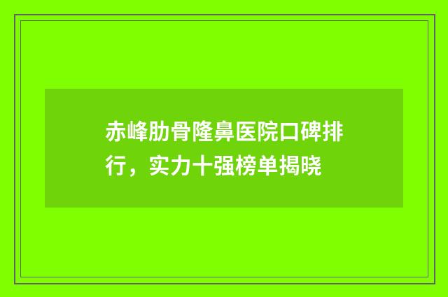 赤峰肋骨隆鼻医院口碑排行，实力十强榜单揭晓